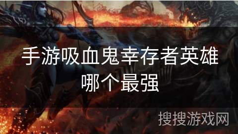 手游吸血鬼幸存者英雄哪个最强