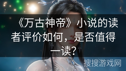 《万古神帝》小说的读者评价如何,是否值得一读? 《万古神帝》小说的读者评价如何,是否值得一读?