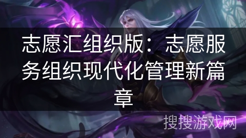 志愿汇组织版:志愿服务组织现代化管理新篇章 志愿汇组织版:志愿服务组织现代化管理新篇章