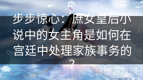 步步惊心：庶女皇后小说中的女主角是如何在宫廷中处理家族事务的？