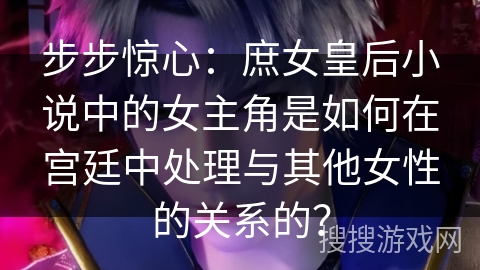 步步惊心：庶女皇后小说中的女主角是如何在宫廷中处理与其他女性的关系的？