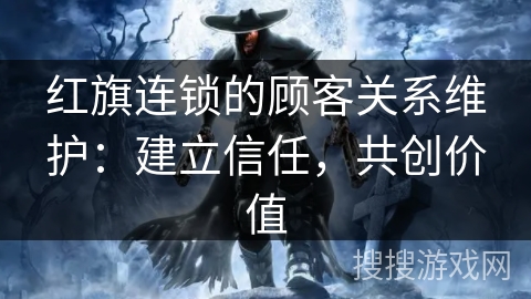 红旗连锁的顾客关系维护：建立信任，共创价值