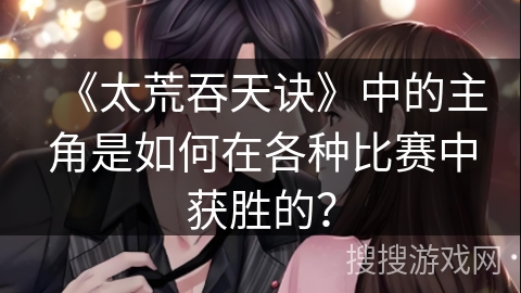 《太荒吞天诀》中的主角是如何在各种比赛中获胜的？