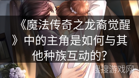 《魔法传奇之龙裔觉醒》中的主角是如何与其他种族互动的？