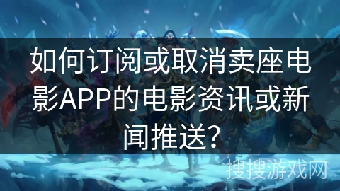 如何订阅或取消卖座电影APP的电影资讯或新闻推送？