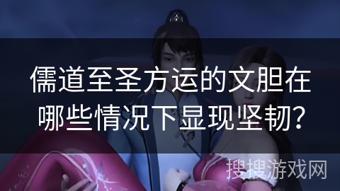 儒道至圣方运的文胆在哪些情况下显现坚韧？