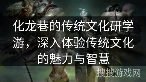 化龙巷的传统文化研学游,深入体验传统文化的魅力与智慧 化龙巷的传统文化研学游,深入体验传统文化的魅力与智慧