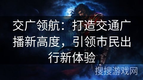 交广领航:打造交通广播新高度,引领市民出行新体验 交广领航:打造交通广播新高度,引领市民出行新体验