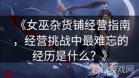 《女巫杂货铺经营指南,经营挑战中最难忘的经历是什么?》 《女巫杂货铺经营指南,经营挑战中最难忘的经历是什么?》