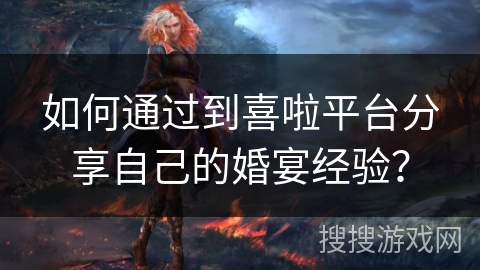 如何通过到喜啦平台分享自己的婚宴经验？