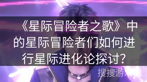 《星际冒险者之歌》中的星际冒险者们如何进行星际进化论探讨？