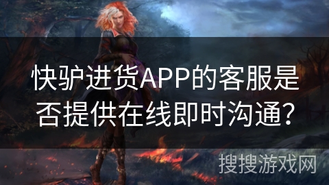 快驴进货APP的客服是否提供在线即时沟通？