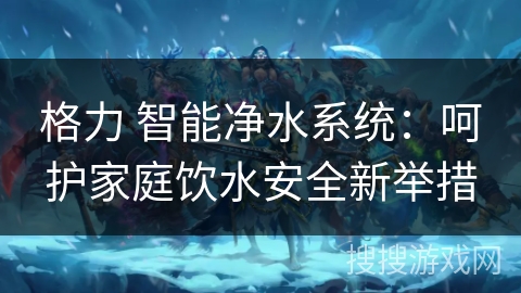 格力 智能净水系统：呵护家庭饮水安全新举措