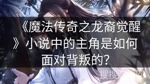 《魔法传奇之龙裔觉醒》小说中的主角是如何面对背叛的？