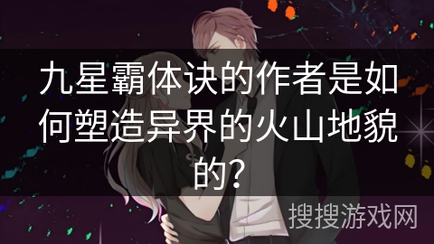 九星霸体诀的作者是如何塑造异界的火山地貌的？