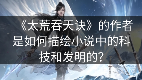 《太荒吞天诀》的作者是如何描绘小说中的科技和发明的？