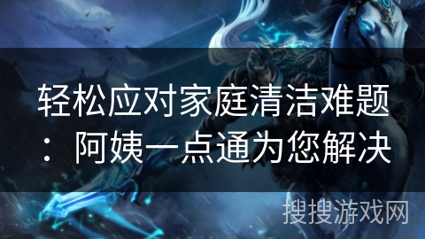 轻松应对家庭清洁难题：阿姨一点通为您解决