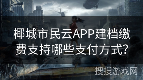 椰城市民云APP建档缴费支持哪些支付方式？
