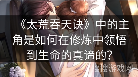 《太荒吞天诀》中的主角是如何在修炼中领悟到生命的真谛的？