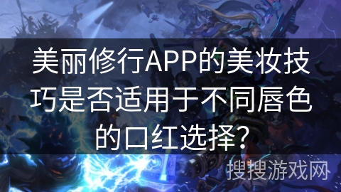 美丽修行APP的美妆技巧是否适用于不同唇色的口红选择？