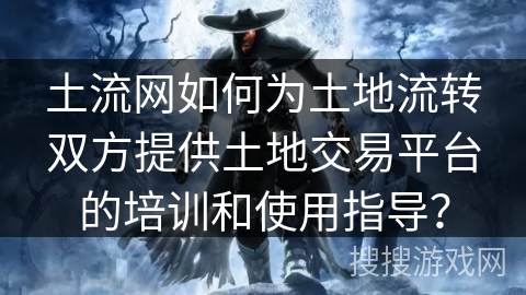 土流网如何为土地流转双方提供土地交易平台的培训和使用指导？