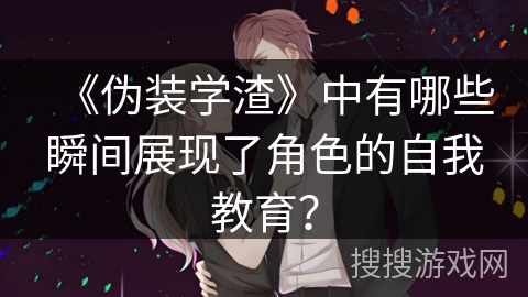 《伪装学渣》中有哪些瞬间展现了角色的自我教育？