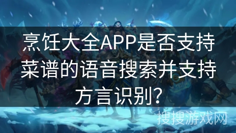 烹饪大全APP是否支持菜谱的语音搜索并支持方言识别？