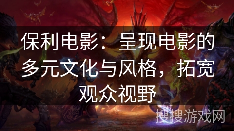保利电影：呈现电影的多元文化与风格，拓宽观众视野