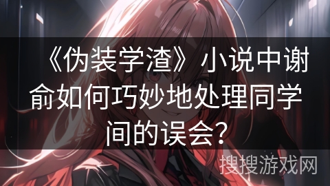 《伪装学渣》小说中谢俞如何巧妙地处理同学间的误会？