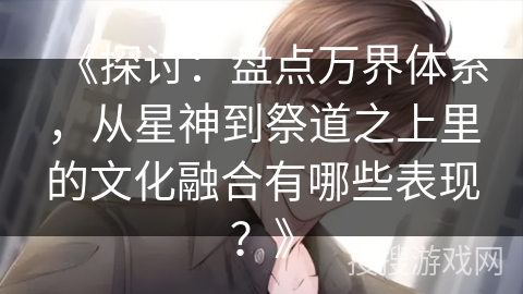 《探讨：盘点万界体系，从星神到祭道之上里的文化融合有哪些表现？》