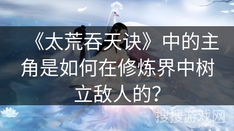 《太荒吞天诀》中的主角是如何在修炼界中树立敌人的？
