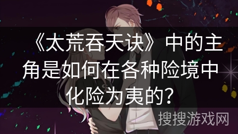 《太荒吞天诀》中的主角是如何在各种险境中化险为夷的？