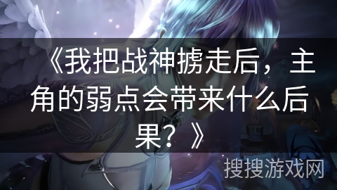 《我把战神掳走后，主角的弱点会带来什么后果？》