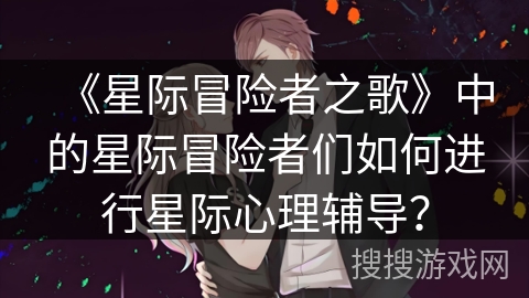 《星际冒险者之歌》中的星际冒险者们如何进行星际心理辅导？