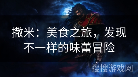 撒米：美食之旅，发现不一样的味蕾冒险