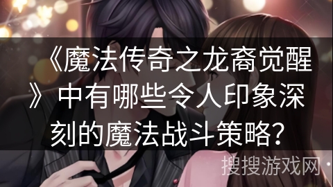 《魔法传奇之龙裔觉醒》中有哪些令人印象深刻的魔法战斗策略？