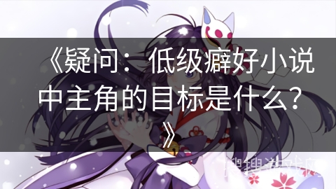 《疑问：低级癖好小说中主角的目标是什么？》