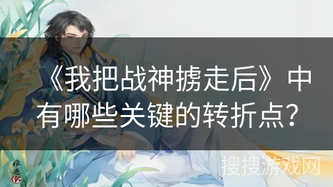 《我把战神掳走后》中有哪些关键的转折点？