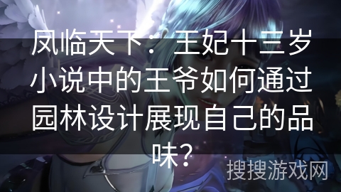 凤临天下：王妃十三岁小说中的王爷如何通过园林设计展现自己的品味？