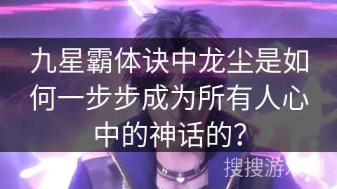 九星霸体诀中龙尘是如何一步步成为所有人心中的神话的？