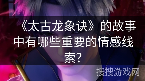 《太古龙象诀》的故事中有哪些重要的情感线索？