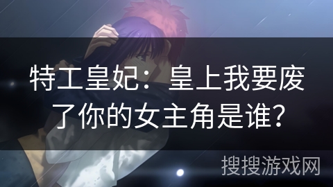 特工皇妃：皇上我要废了你的女主角是谁？