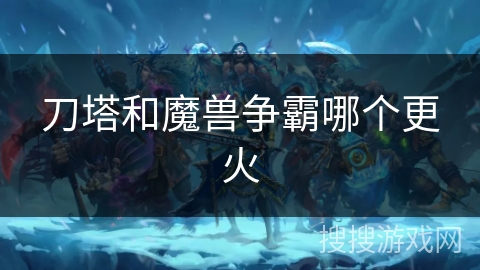 刀塔和魔兽争霸哪个更火