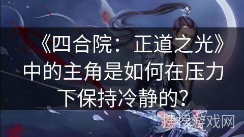 《四合院：正道之光》中的主角是如何在压力下保持冷静的？