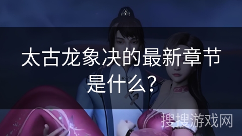 太古龙象决的最新章节是什么？