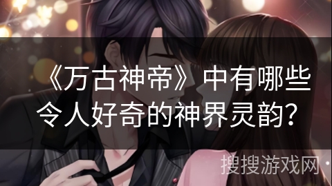 《万古神帝》中有哪些令人好奇的神界灵韵？
