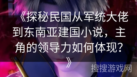 《探秘民国从军统大佬到东南亚建国小说，主角的领导力如何体现？》