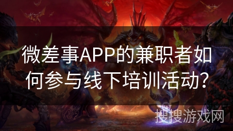 微差事APP的兼职者如何参与线下培训活动？
