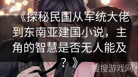 《探秘民国从军统大佬到东南亚建国小说，主角的智慧是否无人能及？》