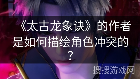 《太古龙象诀》的作者是如何描绘角色冲突的？